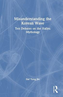 Misunderstanding the Korean Wave: Ten Debates on the Hallyu Mythology - Dal Yong Jin - cover