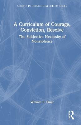 A Curriculum of Courage, Conviction, Resolve: The Subjective Necessity of Nonviolence - William F. Pinar - cover