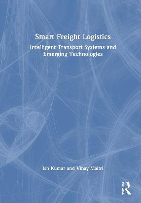 Smart Freight Logistics: Intelligent Transport Systems and Emerging Technologies - Ish Kumar,Vinay Maitri - cover