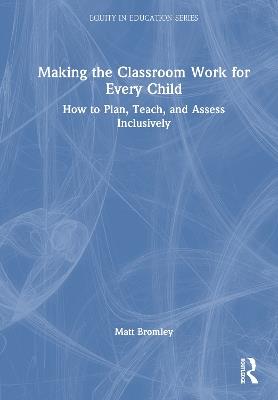 Making the Classroom Work for Every Child: How to Plan, Teach, and Assess Inclusively - Matt Bromley - cover