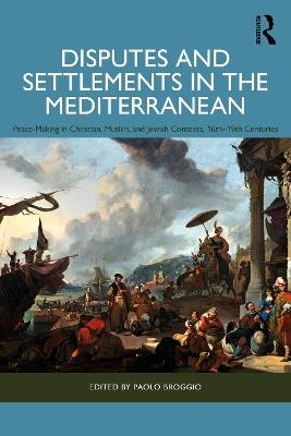 Disputes and Settlements in the Mediterranean: Peace-Making in Christian, Muslim, and Jewish Contexts, 16th–19th Centuries - cover