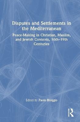 Disputes and Settlements in the Mediterranean: Peace-Making in Christian, Muslim, and Jewish Contexts, 16th–19th Centuries - cover