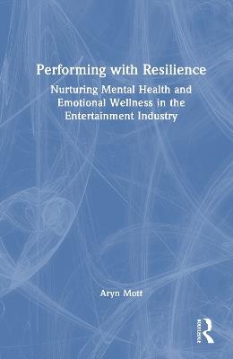 Performing with Resilience: Nurturing Mental Health and Emotional Wellness in the Entertainment Industry - Aryn Mott - cover
