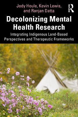 Decolonizing Mental Health Research: Integrating Indigenous Land-Based Perspectives and Therapeutic Frameworks - Jody Houle,Kevin Lewis,Ranjan Datta - cover