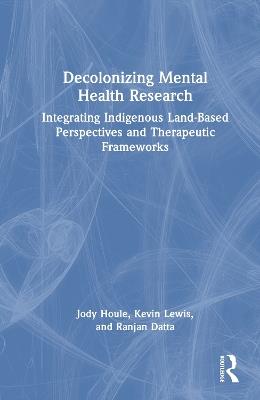 Decolonizing Mental Health Research: Integrating Indigenous Land-Based Perspectives and Therapeutic Frameworks - Jody Houle,Kevin Lewis,Ranjan Datta - cover