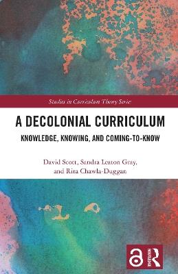A Decolonial Curriculum: Knowledge, Knowing, and Coming-to-Know - David Scott,Sandra Leaton Gray,Rita Chawla-Duggan - cover