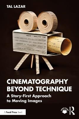 Cinematography Beyond Technique: A Story-First Approach to Moving Images - Tal Lazar - cover