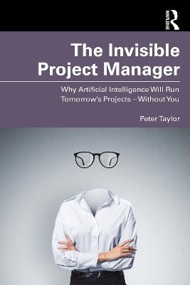 The Invisible Project Manager: Why Artificial Intelligence Will Run Tomorrow’s Projects — Without You - Peter Taylor - cover