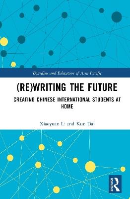 (Re)writing the Future: Creating Chinese International Students at Home - Xiaoyuan Li,Kun Dai - cover