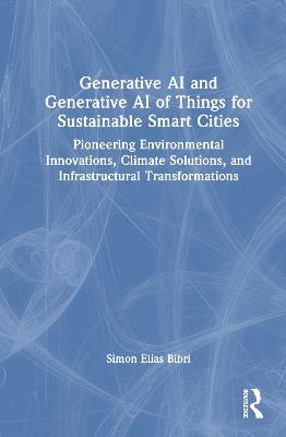 Generative AI and Generative AI of Things for Sustainable Smart Cities: Pioneering Environmental Innovations, Climate Solutions, and Infrastructural Transformations - Simon Elias Bibri - cover