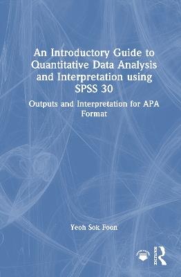 An Introductory Guide to Quantitative Data Analysis and Interpretation using SPSS 30: Outputs and Interpretation for APA Format - Yeoh Sok Foon - cover