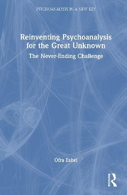 Reinventing Psychoanalysis for the Great Unknown: The Never-Ending Challenge - Ofra Eshel - cover