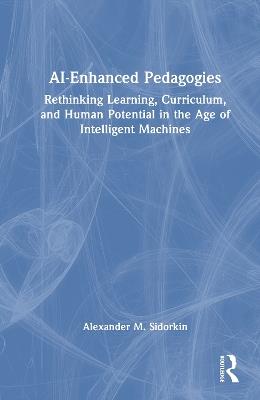 AI-Enhanced Pedagogies: Rethinking Learning, Curriculum, and Human Potential in the Age of Intelligent Machines - Alexander M. Sidorkin - cover