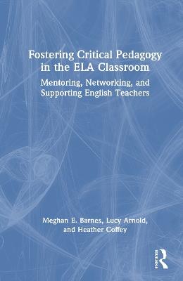 Fostering Critical Pedagogy in the ELA Classroom: Mentoring, Networking, and Supporting English Teachers - Meghan E. Barnes,Lucy Arnold,Heather Coffey - cover