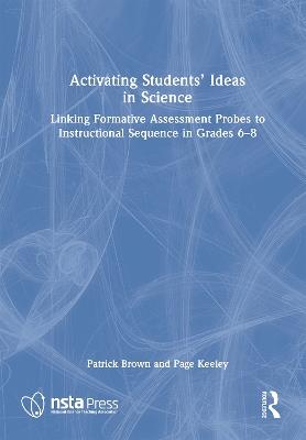 Activating Students' Ideas in Science: Linking Formative Assessment Probes to Instructional Sequence in Grades 6–8 - Patrick Brown,Page Keeley - cover