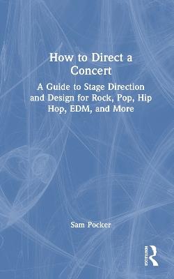 How to Direct a Concert: A Guide to Stage Direction and Design for Rock, Pop, Hip Hop, EDM, and More - Sam Pocker - cover