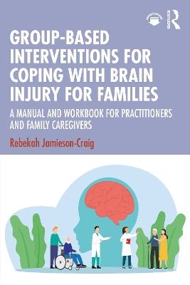 Group-Based Interventions for Coping with Brain Injury for Families: A Manual and Workbook for Practitioners and Family Caregivers - Rebekah Jamieson-Craig - cover