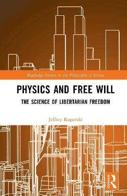 Physics and Free Will: The Science of Libertarian Freedom - Jeffrey Koperski - cover