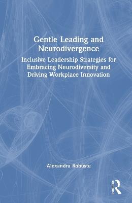 Gentle Leading and Neurodivergence: Inclusive Leadership Strategies for Embracing Neurodiversity and Driving Workplace Innovation - Alexandra Robuste - cover