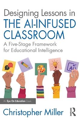 Designing Lessons in the AI-Infused Classroom: A Five-Stage Framework for Educational Intelligence - Christopher Miller - cover
