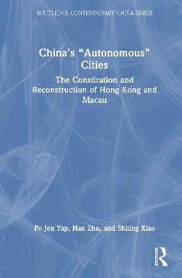 China’s “Autonomous” Cities: The Constitution and Reconstruction of Hong Kong and Macau - Po Jen Yap,Han Zhu,Shiling Xiao - cover