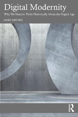 Digital Modernity: Why We Need to Think Historically About the Digital Age - James Smithies - cover