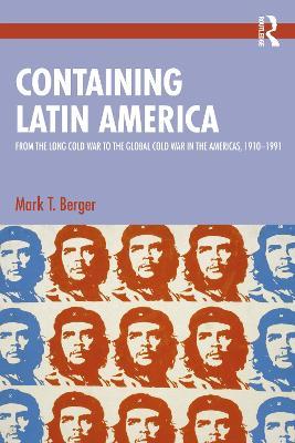 Containing Latin America: From the Long Cold War to the Global Cold War in the Americas, 1910–1991 - Mark T. Berger - cover