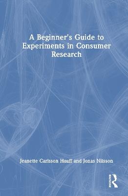 A Beginner's Guide to Experiments in Consumer Research - Jeanette Carlsson Hauff,Jonas Nilsson - cover