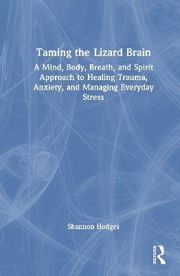 Taming the Lizard Brain: A Mind, Body, Breath, and Spirit Approach to Healing Trauma, Anxiety, and Managing Everyday Stress - Shannon Hodges - cover