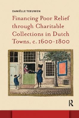 Financing Poor Relief through Charitable Collections in Dutch Towns, c. 1600-1800 - Daniëlle Teeuwen - cover