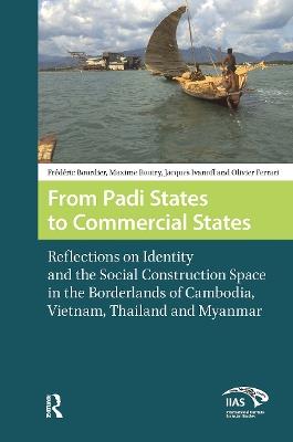 From Padi States to Commercial States: Reflections on Identity and the Social Construction Space in the Borderlands of Cambodia, Vietnam, Thailand and Myanmar - Frédéric Bourdier,Maxime Boutry,Jacques Ivanoff - cover