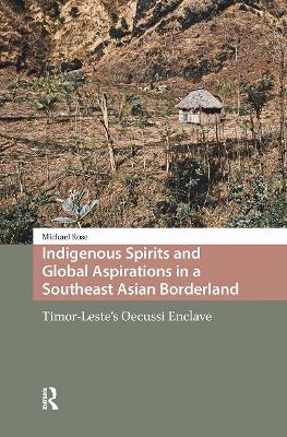 Indigenous Spirits and Global Aspirations in a Southeast Asian Borderland: Timor-Leste's Oecussi Enclave - Michael Rose - cover