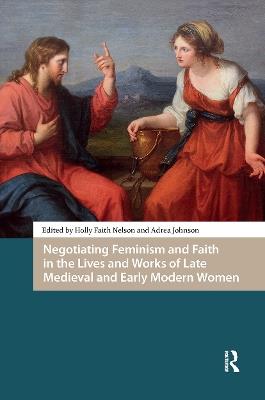 Negotiating Feminism and Faith in the Lives and Works of Late Medieval and Early Modern Women - cover