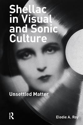 Shellac in Visual and Sonic Culture: Unsettled Matter - Elodie A. Roy - cover