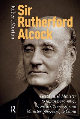 Sir Rutherford Alcock: First British Minister to Japan (1859-1865), Consul (1844-1859) and Minister (1865-1870) to China - Robert Morton - cover