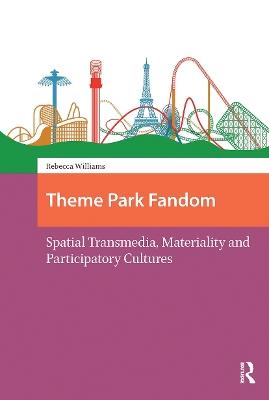 Theme Park Fandom: Spatial Transmedia, Materiality and Participatory Cultures - Rebecca Williams - cover