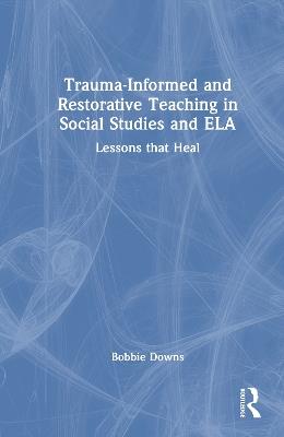 Trauma-Informed and Restorative Teaching in Social Studies and ELA: Lessons That Heal - Bobbie Downs - cover