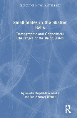 Small States in the Shatter Belt: Demographic and Geopolitical Challenges of the Baltic States - Agnieszka Bógdał-Brzezińska,Jan A. Wendt - cover