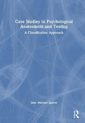 Case Studies in Psychological Assessment and Testing: A Classification Approach - John Michael Spores - cover