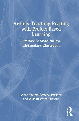 Artfully Teaching Reading with Project-Based Learning: Literacy Lessons for the Elementary Classroom - Chase Young,Seth A. Parsons,Allison Ward Parsons - cover