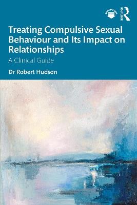 Treating Compulsive Sexual Behaviour and Its Impact on Relationships: A Clinical Guide - Robert Hudson - cover
