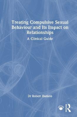 Treating Compulsive Sexual Behaviour and Its Impact on Relationships: A Clinical Guide - Robert Hudson - cover
