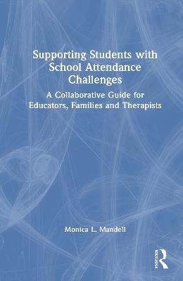 Supporting Students with School Attendance Challenges: A Collaborative Guide for Educators, Families and Therapists - Monica L. Mandell - cover