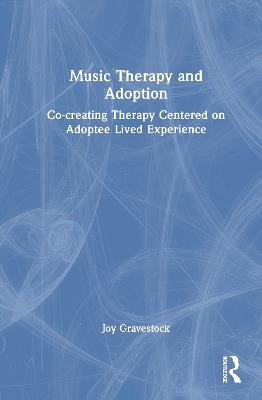 Music Therapy and Adoption: Co-creating Therapy Centered on Adoptee Lived Experience - Joy Gravestock - cover