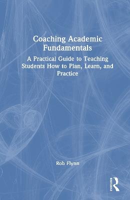 Coaching Academic Fundamentals: A Practical Guide to Teaching Students How to Plan, Learn, and Practice - Rob Flynn - cover
