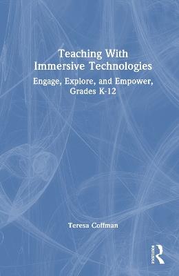 Teaching With Immersive Technologies: Engage, Explore, and Empower, Grades K-12 - Teresa Coffman - cover