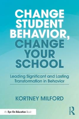 Change Student Behavior, Change Your School: Leading Significant and Lasting Transformation in Behavior - Kortney Milford - cover