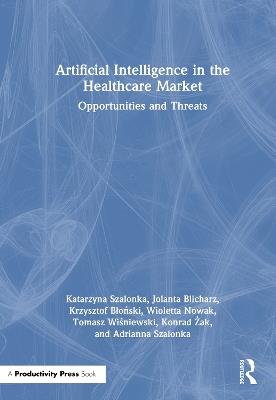 Artificial Intelligence in the Healthcare Market: Opportunities and Threats - Katarzyna Szalonka,Jolanta Blicharz,Wioletta Nowak - cover