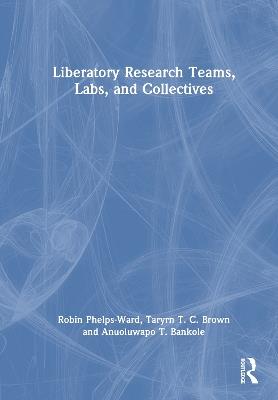 Liberatory Research Teams, Labs, and Collectives - Robin Phelps-Ward,Taryrn T. C. Brown,Anuoluwapo T. Bankole - cover