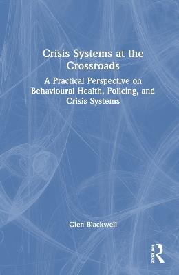 Crisis Systems at the Crossroads: A Practical Perspective on Behavioural Health, Policing, and Crisis Systems - Glen Blackwell - cover